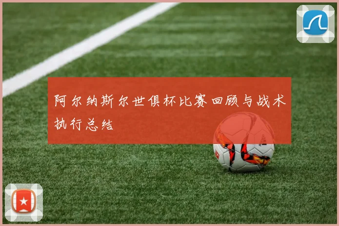 阿尔纳斯尔世俱杯比赛回顾与战术执行总结