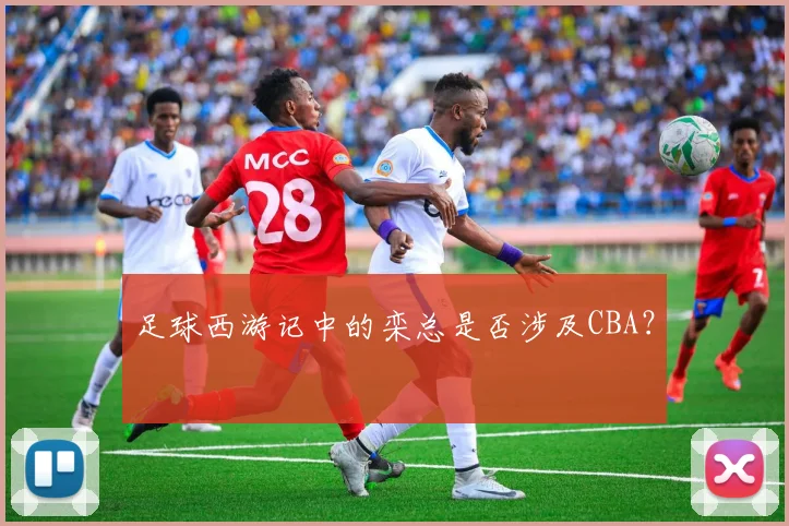 足球西游记中的栾总是否涉及CBA?