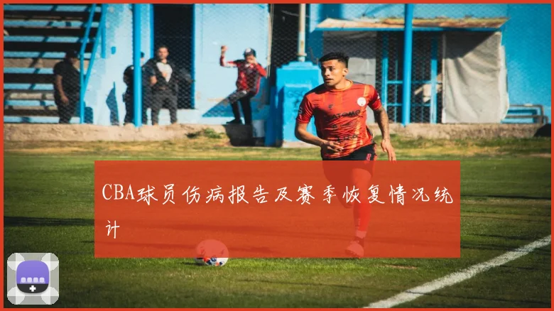 CBA球员伤病报告及赛季恢复情况统计