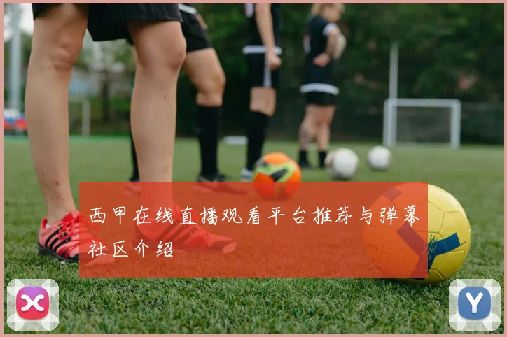 西甲在线直播观看平台推荐与弹幕社区介绍