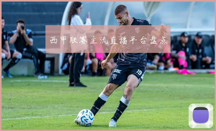 西甲联赛主流直播平台盘点