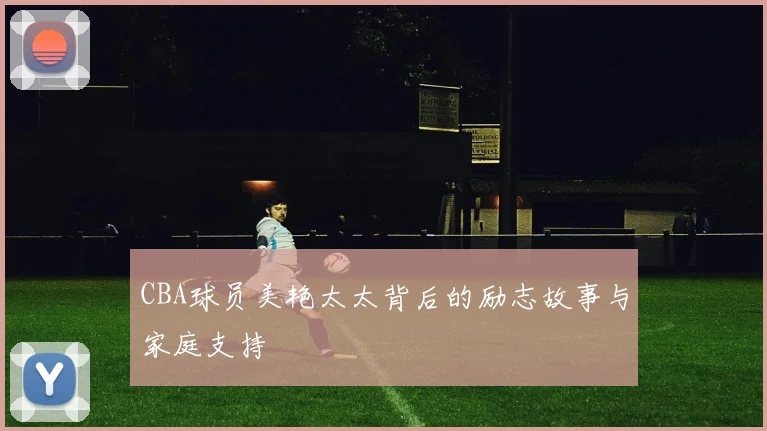 CBA球员美艳太太背后的励志故事与家庭支持