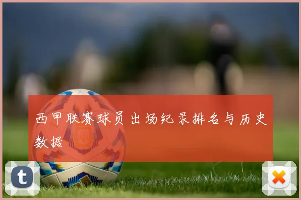 西甲联赛球员出场纪录排名与历史数据