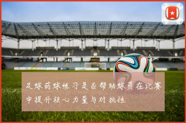 足球药球练习是否帮助球员在比赛中提升核心力量与对抗性