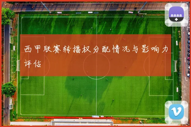 西甲联赛转播权分配情况与影响力评估