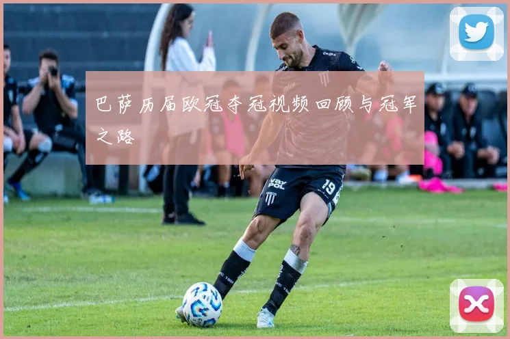 巴萨历届欧冠夺冠视频回顾与冠军之路