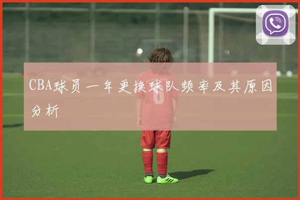 CBA球员一年更换球队频率及其原因分析