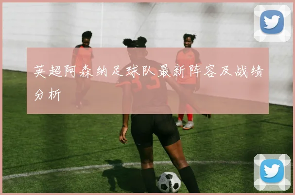 英超阿森纳足球队最新阵容及战绩分析