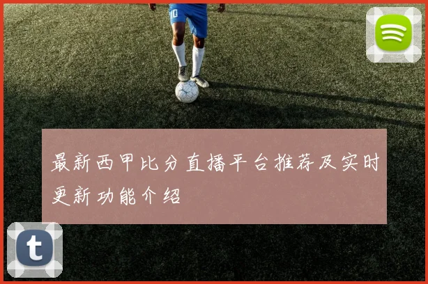 最新西甲比分直播平台推荐及实时更新功能介绍