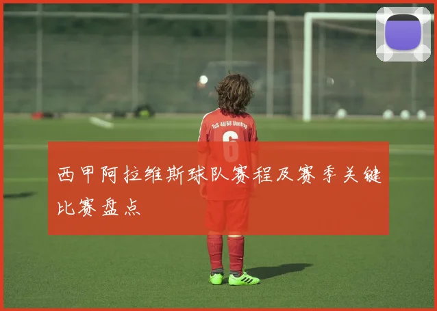 西甲阿拉维斯球队赛程及赛季关键比赛盘点