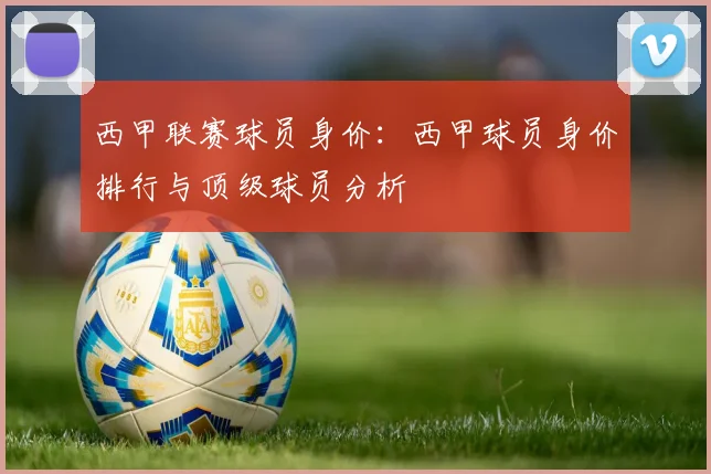 西甲联赛球员身价：西甲球员身价排行与顶级球员分析