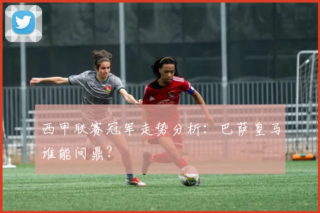 西甲联赛冠军走势分析：巴萨皇马谁能问鼎？