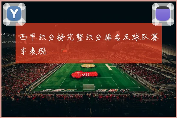 西甲积分榜完整积分排名及球队赛季表现
